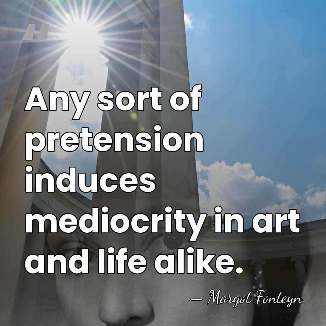 Any sort of pretension induces mediocrity in art and life alike. - Margot Fonteyn