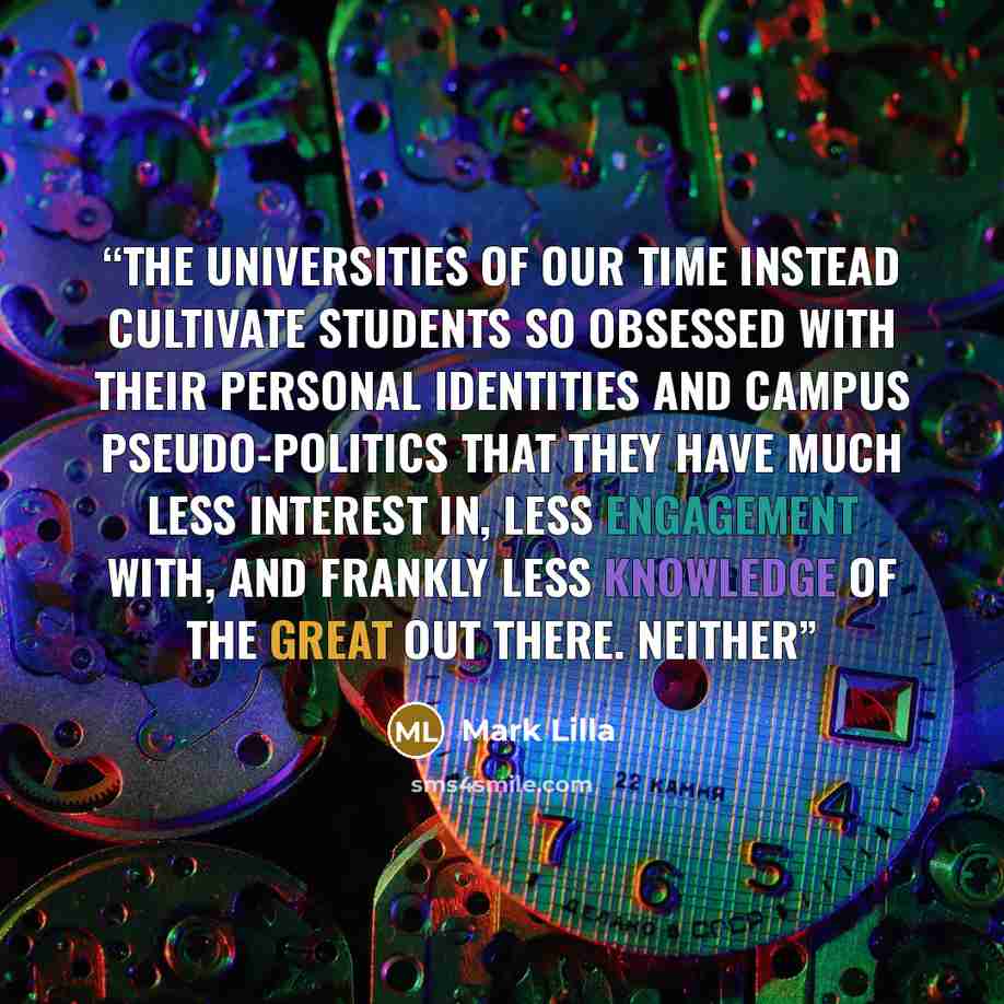 “The universities of our time instead cultivate students so obsessed with their personal identities and campus pseudo-politics that they have much less interest in, less engagement with, and frankly less knowledge of the great out there. Neither” quote by Mark Lilla