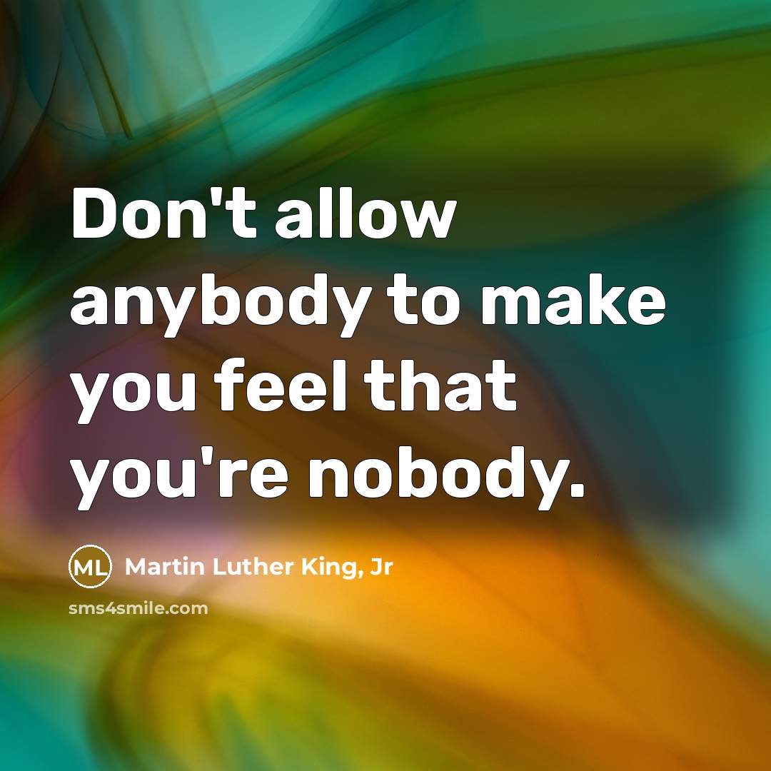 “Don't allow anybody to make you feel that you're nobody.…” quote by Martin Luther King, Jr