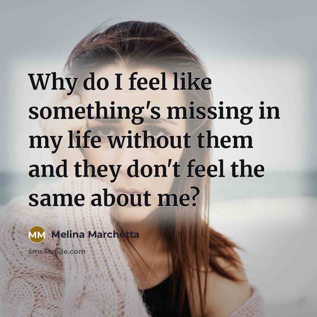 “Why do I feel like something's missing in my life without them and they don't feel the same about me?” quote by Melina Marchetta