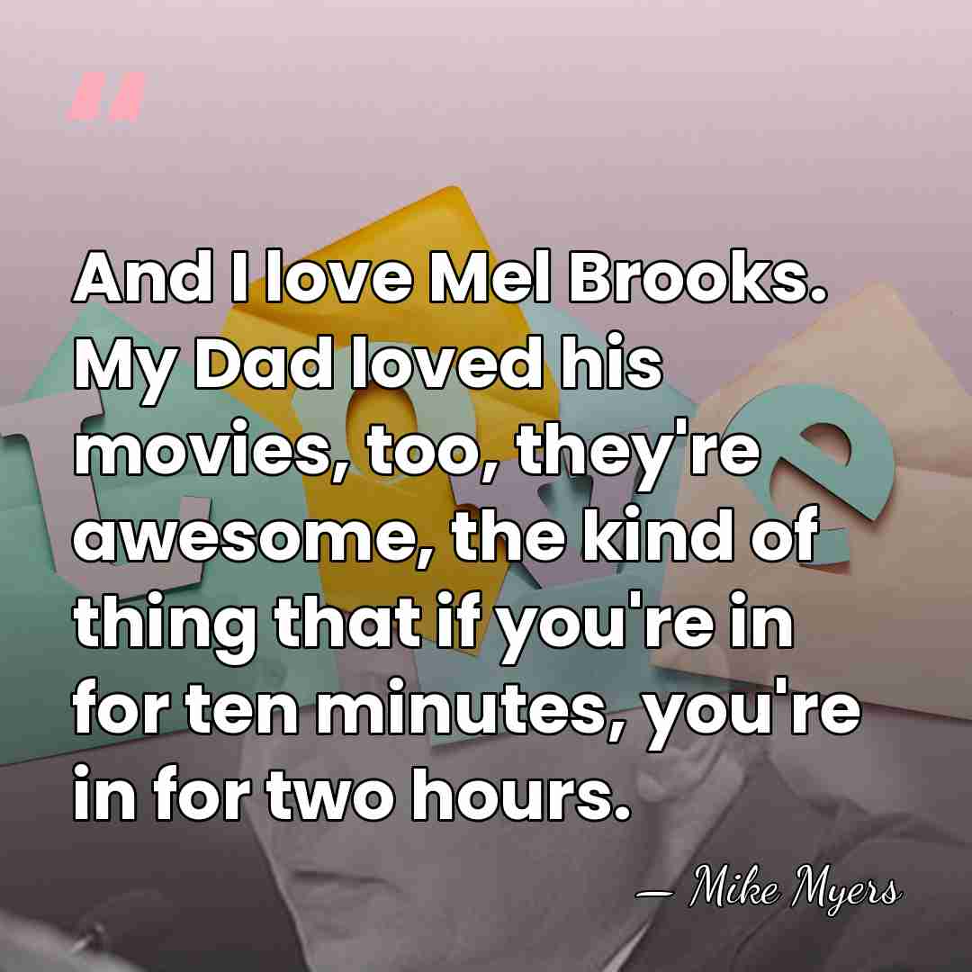 And I love Mel Brooks. My Dad loved his movies, too, they're&hellip; - Mike Myers