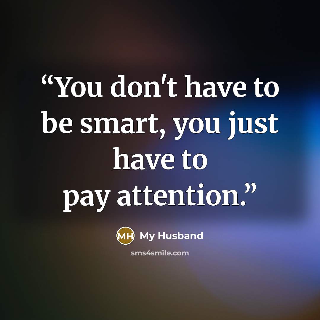 “You don't have to be smart, you just have to pay attention.” quote by My Husband