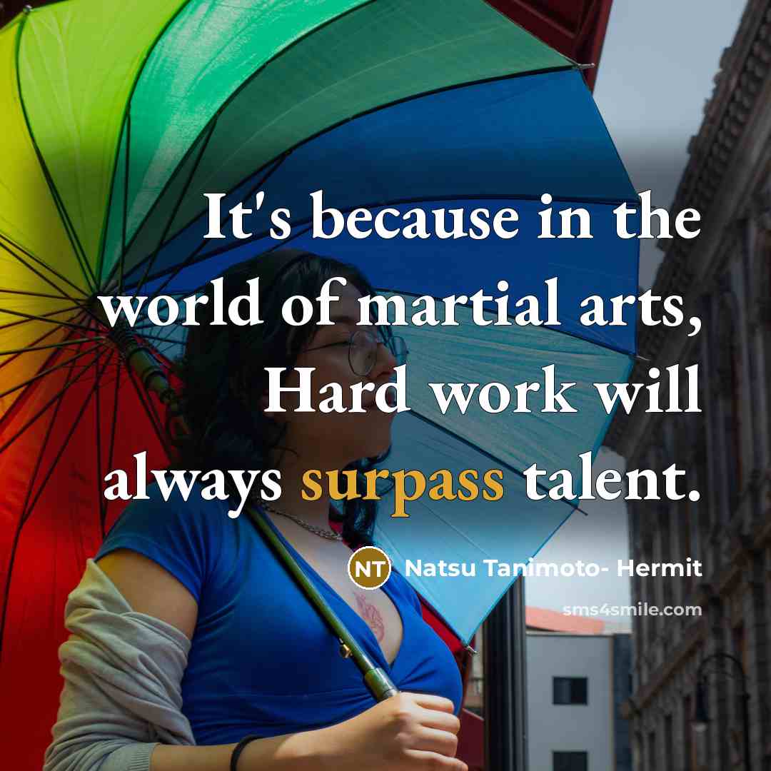 “It's because in the world of martial arts, Hard work will always surpass talent.” quote by Natsu Tanimoto- Hermit