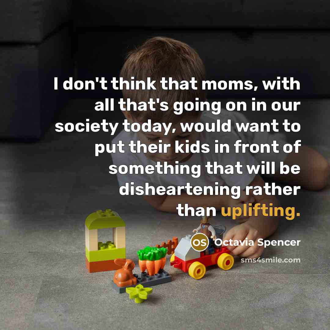 “I don't think that moms, with all that's going on in our society today, would want to put their kids in front of something that will be disheartening rather than uplifting.” quote by Octavia Spencer