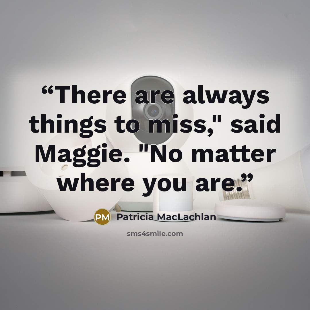 “There are always things to miss," said Maggie. "No matter where you are.” quote by Patricia MacLachlan