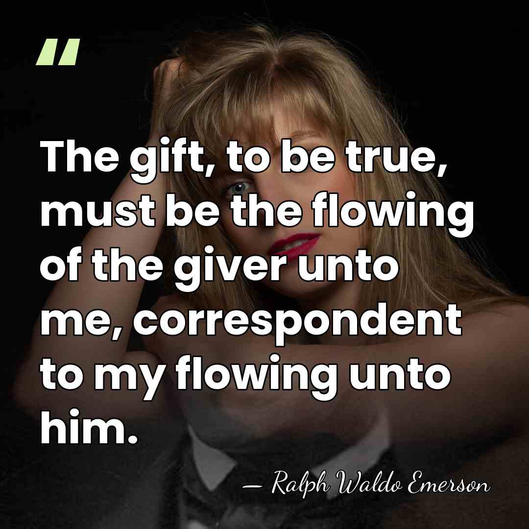 The gift, to be true, must be the flowing of the giver&hellip; - Ralph Waldo Emerson