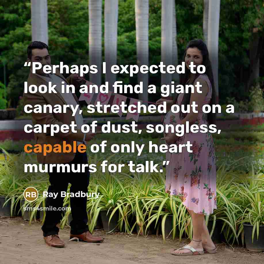 “Perhaps I expected to look in and find a giant canary, stretched out on a carpet of dust, songless, capable of only heart murmurs for talk.” quote by Ray Bradbury