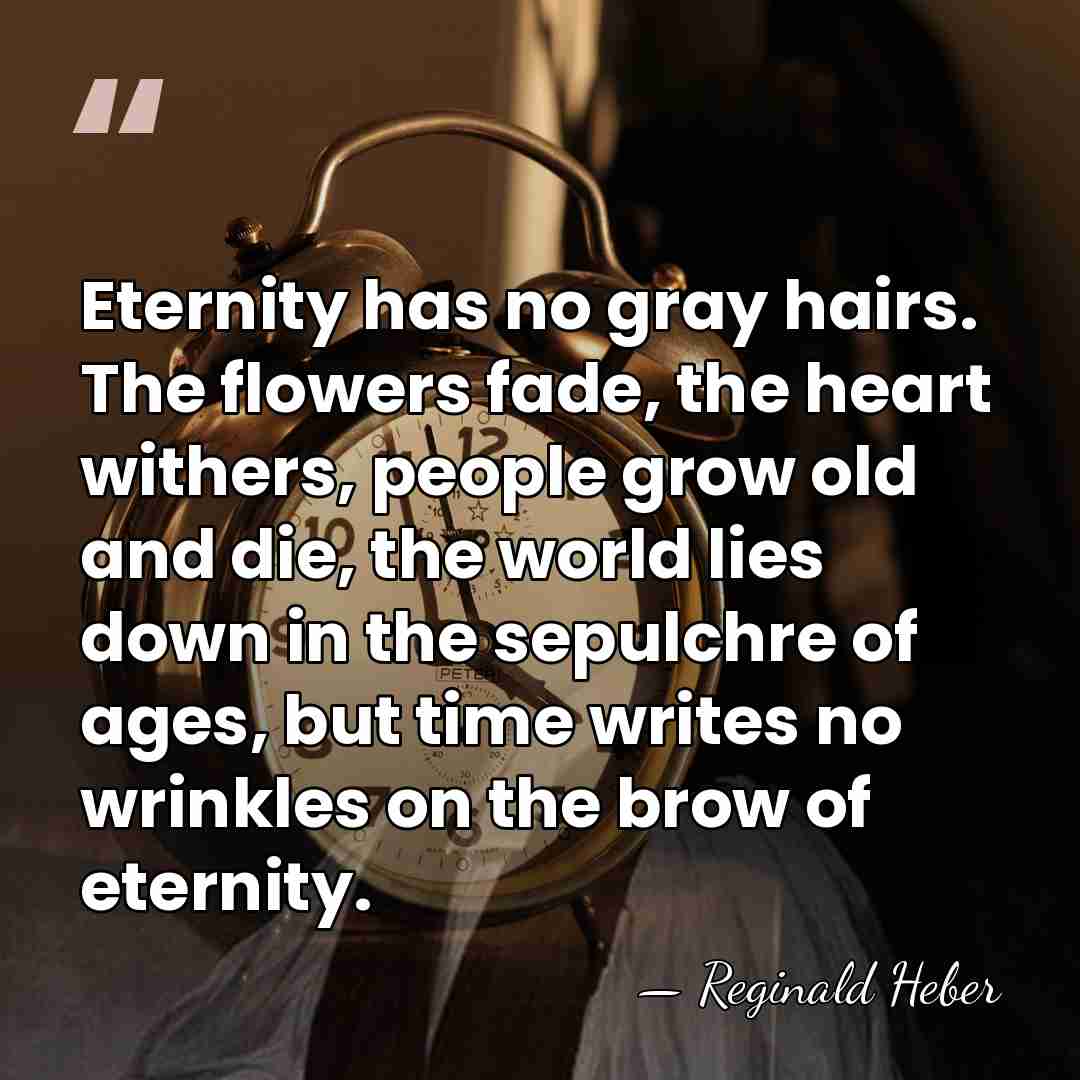 Eternity has no gray hairs. The flowers fade, the heart withers, people&hellip; - Reginald Heber
