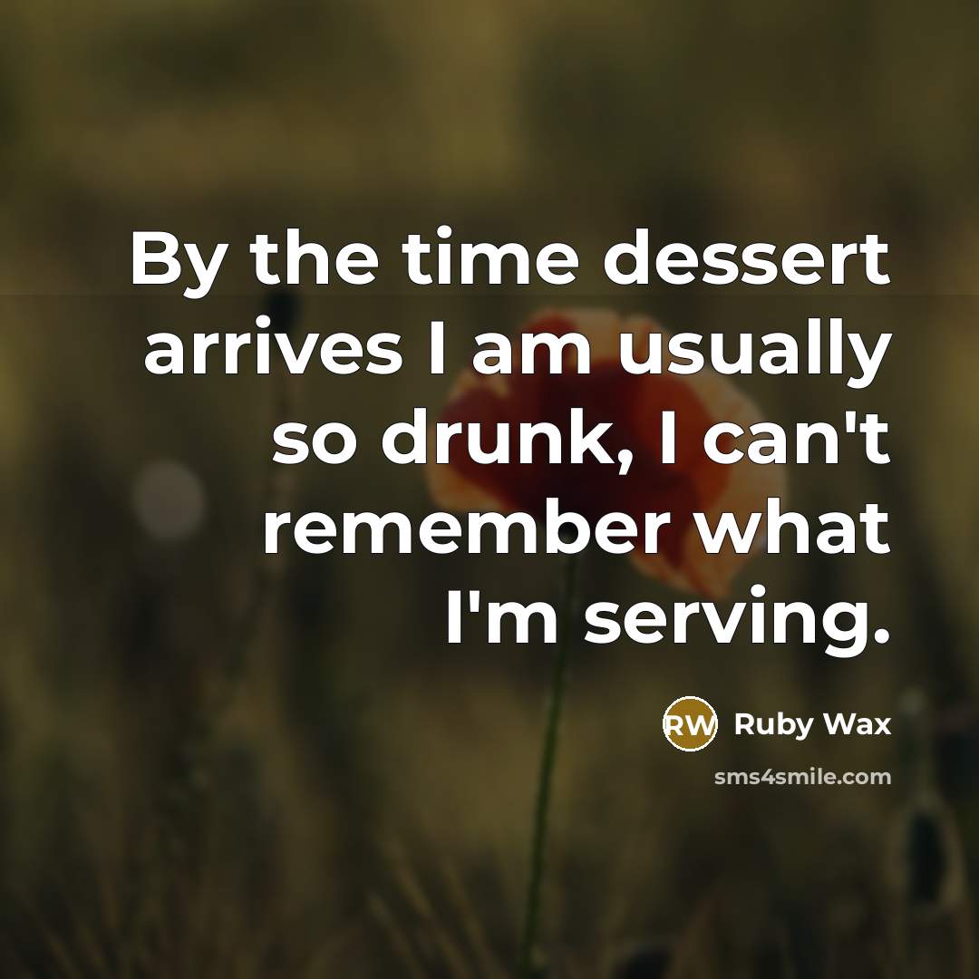 “By the time dessert arrives I am usually so drunk,…” quote by Ruby Wax