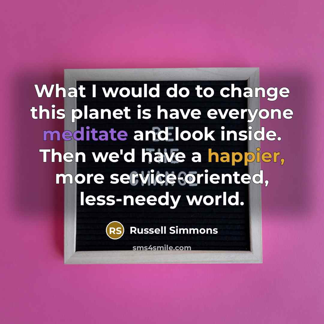 “What I would do to change this planet is have everyone meditate and look inside. Then we'd have a happier, more service-oriented, less-needy world.” quote by Russell Simmons