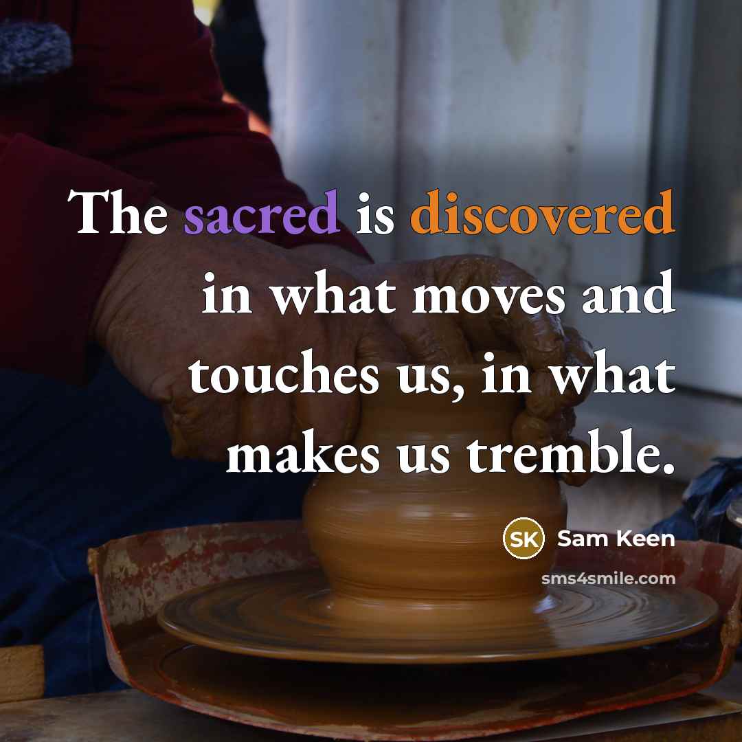 “The sacred is discovered in what moves and touches us, in what makes us tremble.” quote by Sam Keen