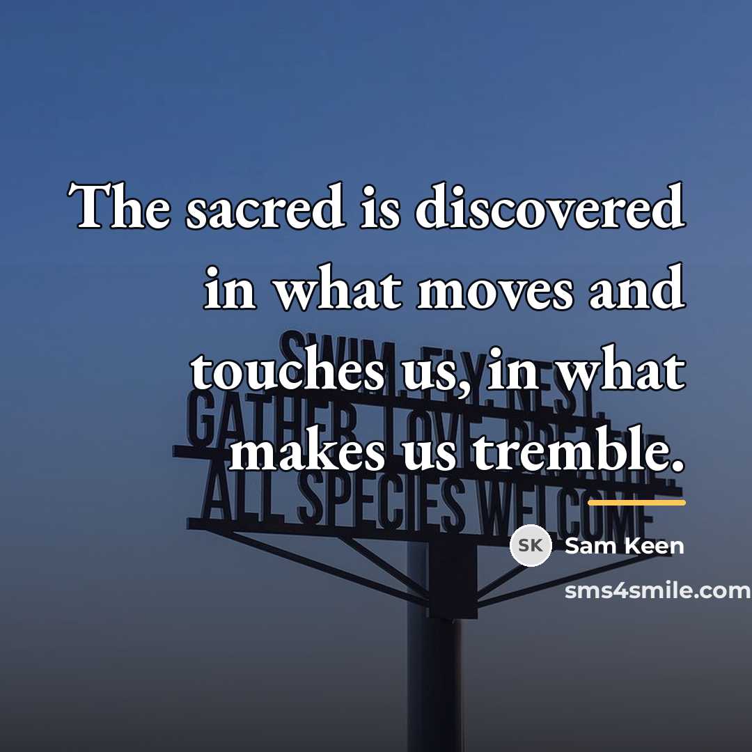 “The sacred is discovered in what moves and touches us,…” quote by Sam Keen