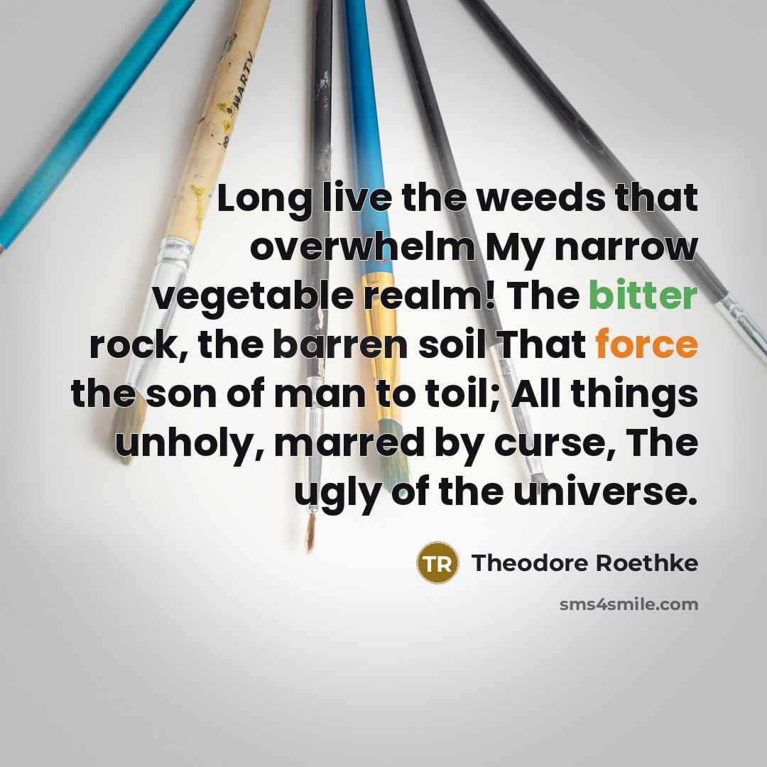 “Long live the weeds that overwhelm My narrow vegetable realm!…” quote by Theodore Roethke