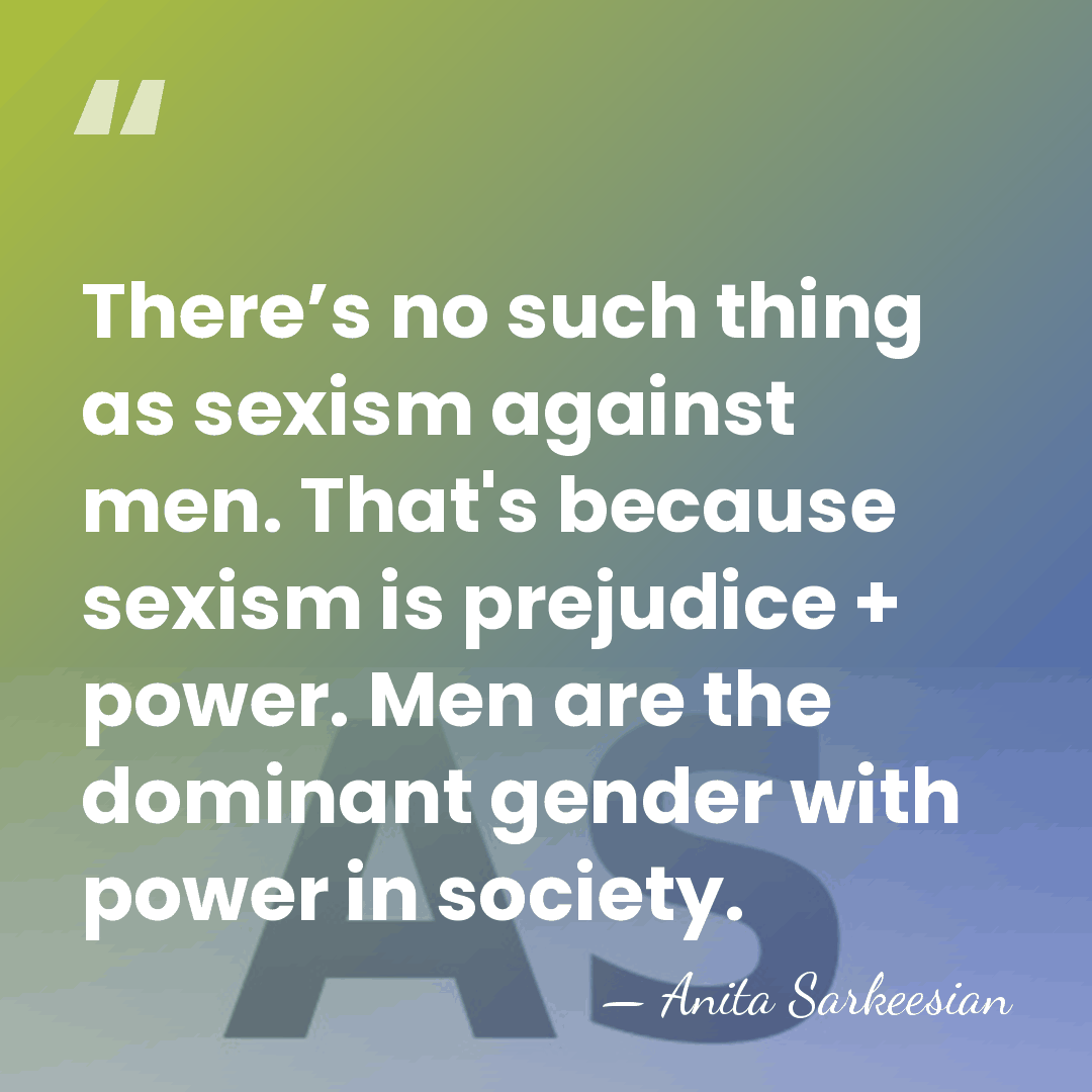There’s no such thing as sexism against men. That's because sexism is&hellip; - Anita Sarkeesian
