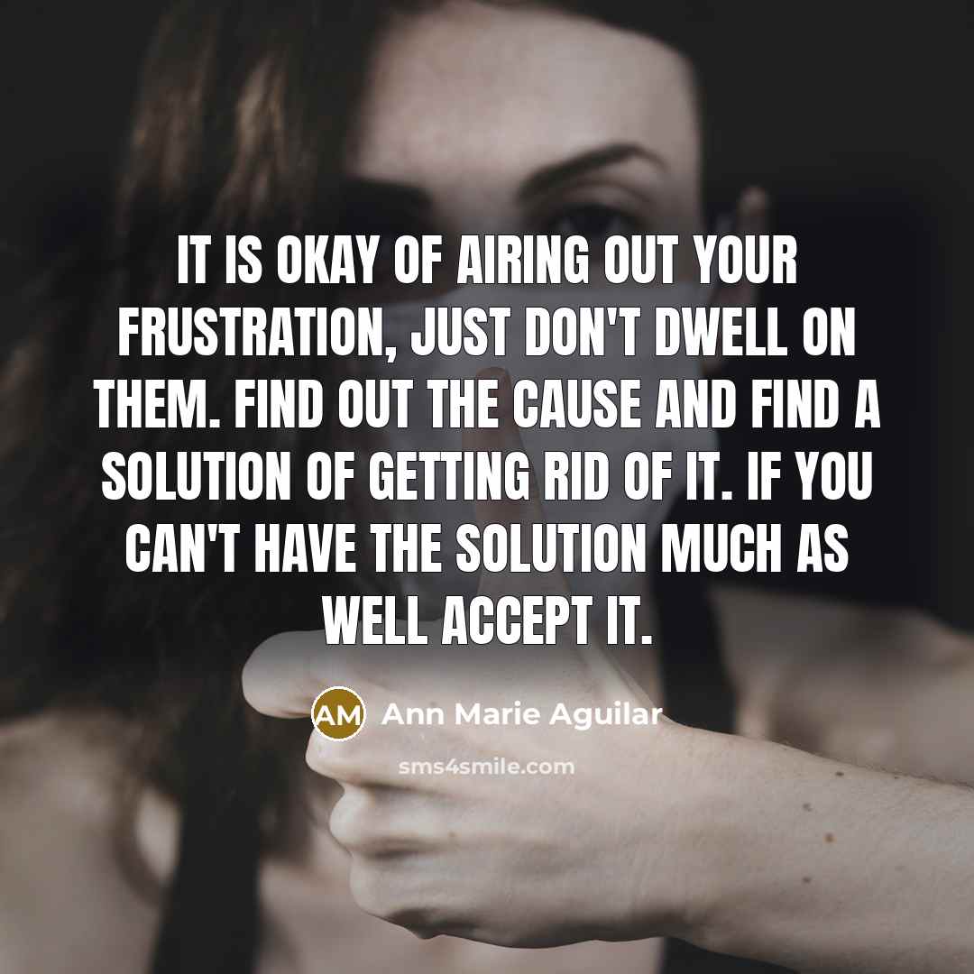 “It is okay of airing out your frustration, just don't dwell on them. Find out the cause and find a solution of getting rid of it. If you can't have the solution much as well accept it.” quote by Ann Marie Aguilar