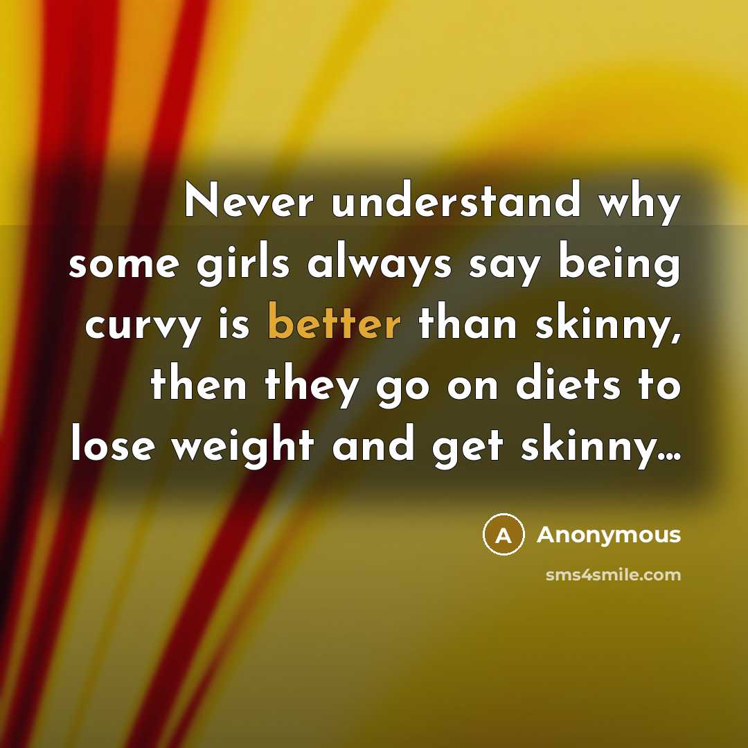 “Never understand why some girls always say being curvy is better than skinny, then they go on diets to lose weight and get skinny...” quote by Anonymous