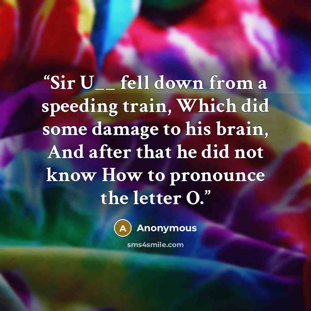 “Sir U__ fell down from a speeding train, Which did some damage to his brain, And after that he did not know How to pronounce the letter O.” quote by Anonymous