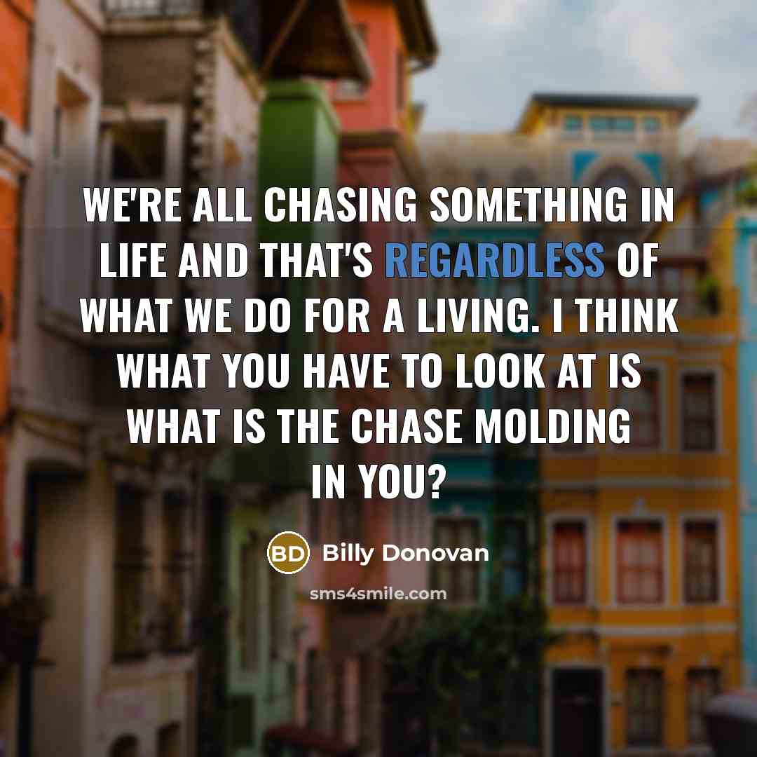 “We're all chasing something in life and that's regardless of what we do for a living. I think what you have to look at is what is the chase molding in you?” quote by Billy Donovan