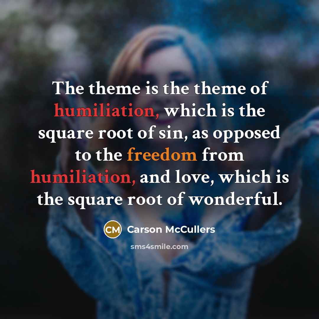 “The theme is the theme of humiliation, which is the…” quote by Carson McCullers