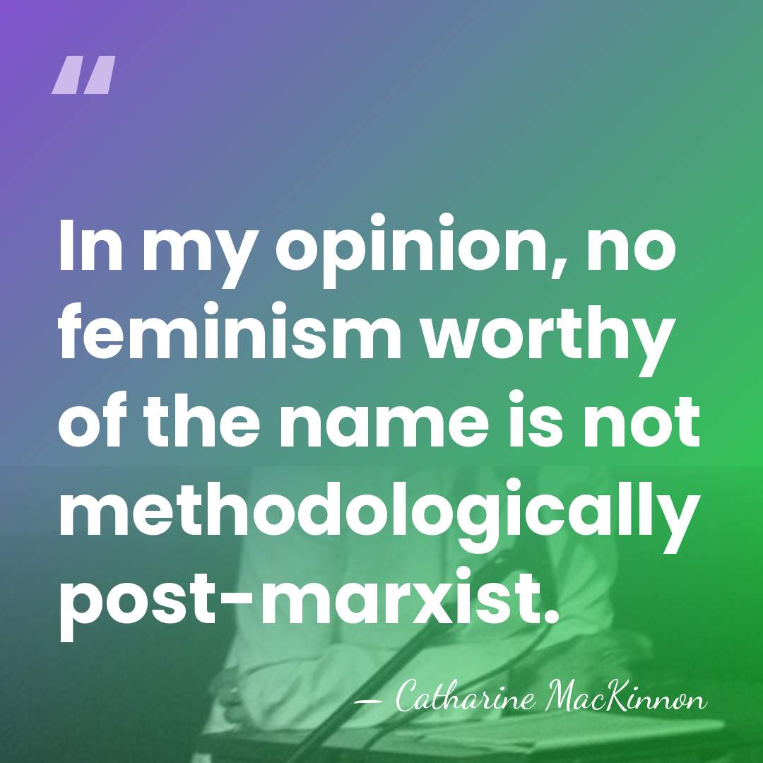 In my opinion, no feminism worthy of the name is not methodologically&hellip; - Catharine MacKinnon