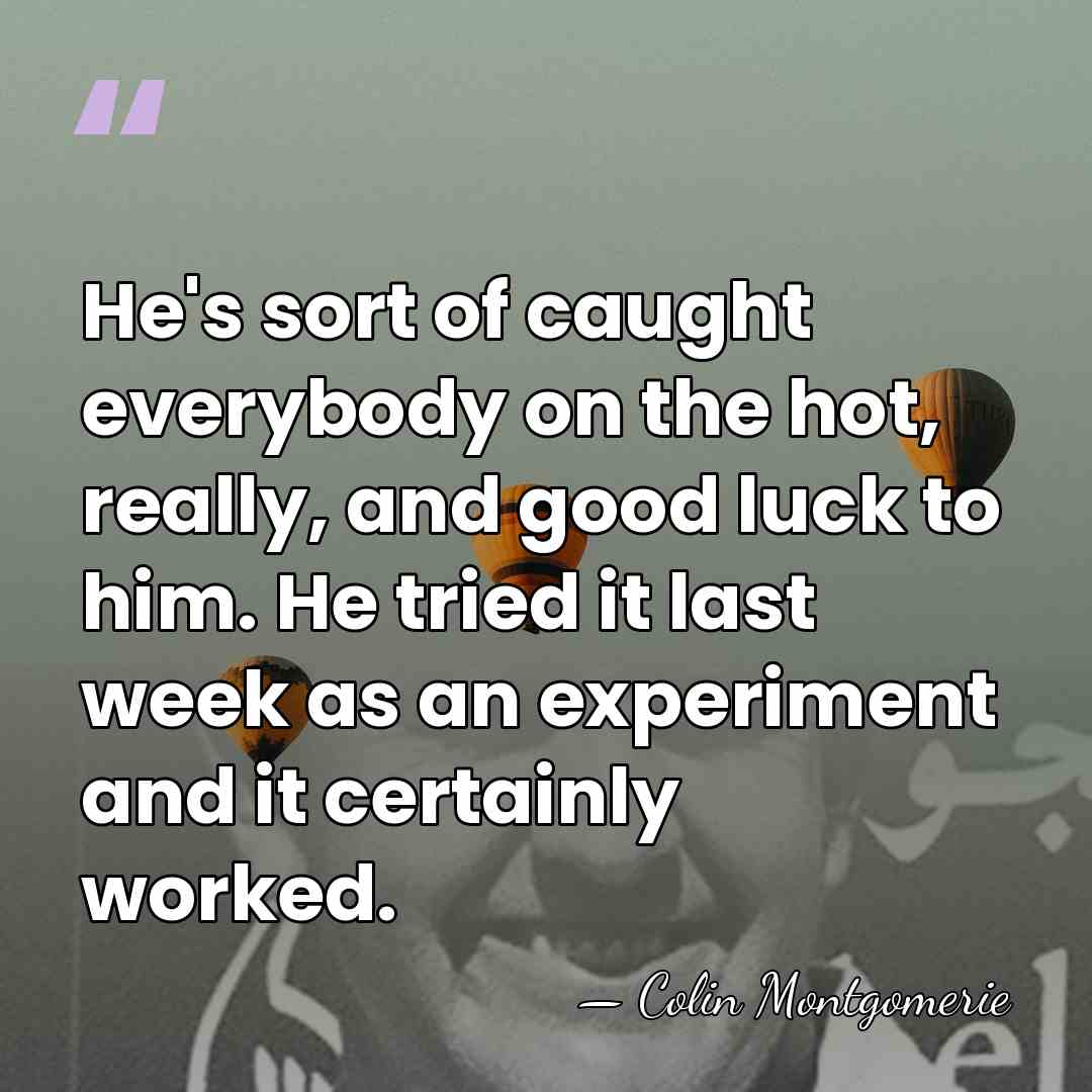 He's sort of caught everybody on the hot, really, and good luck&hellip; - Colin Montgomerie