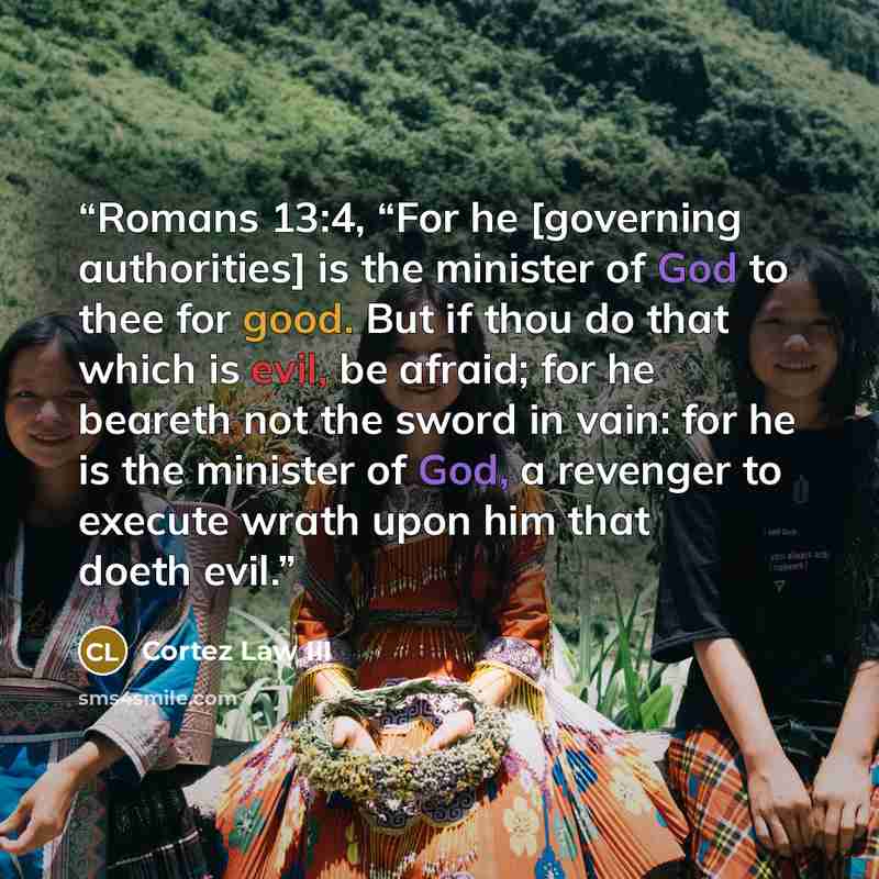 “Romans 13:4, “For he [governing authorities] is the minister of God to thee for good. But if thou do that which is evil, be afraid; for he beareth not the sword in vain: for he is the minister of God, a revenger to execute wrath upon him that doeth evil.” quote by Cortez Law III