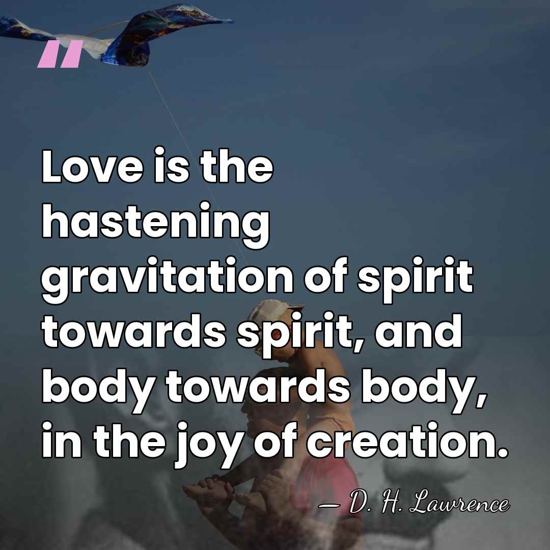Love is the hastening gravitation of spirit towards spirit, and body towards&hellip; - D. H. Lawrence