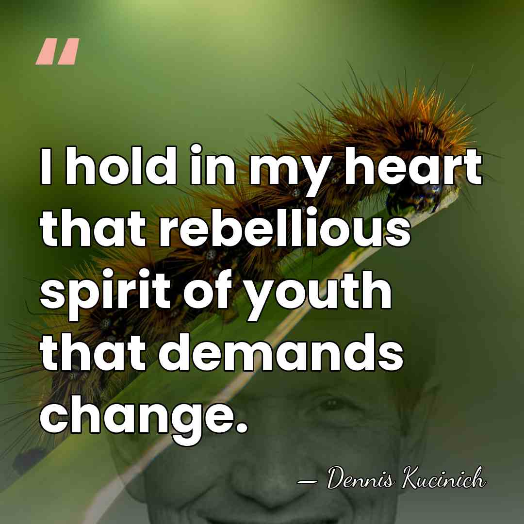 I hold in my heart that rebellious spirit of youth that demands&hellip; - Dennis Kucinich