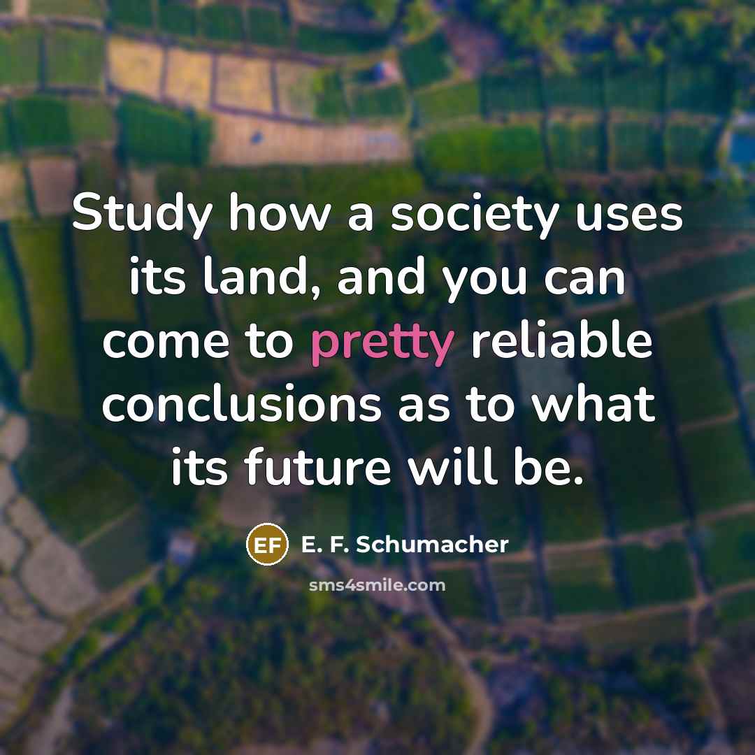 “Study how a society uses its land, and you can…” quote by E. F. Schumacher