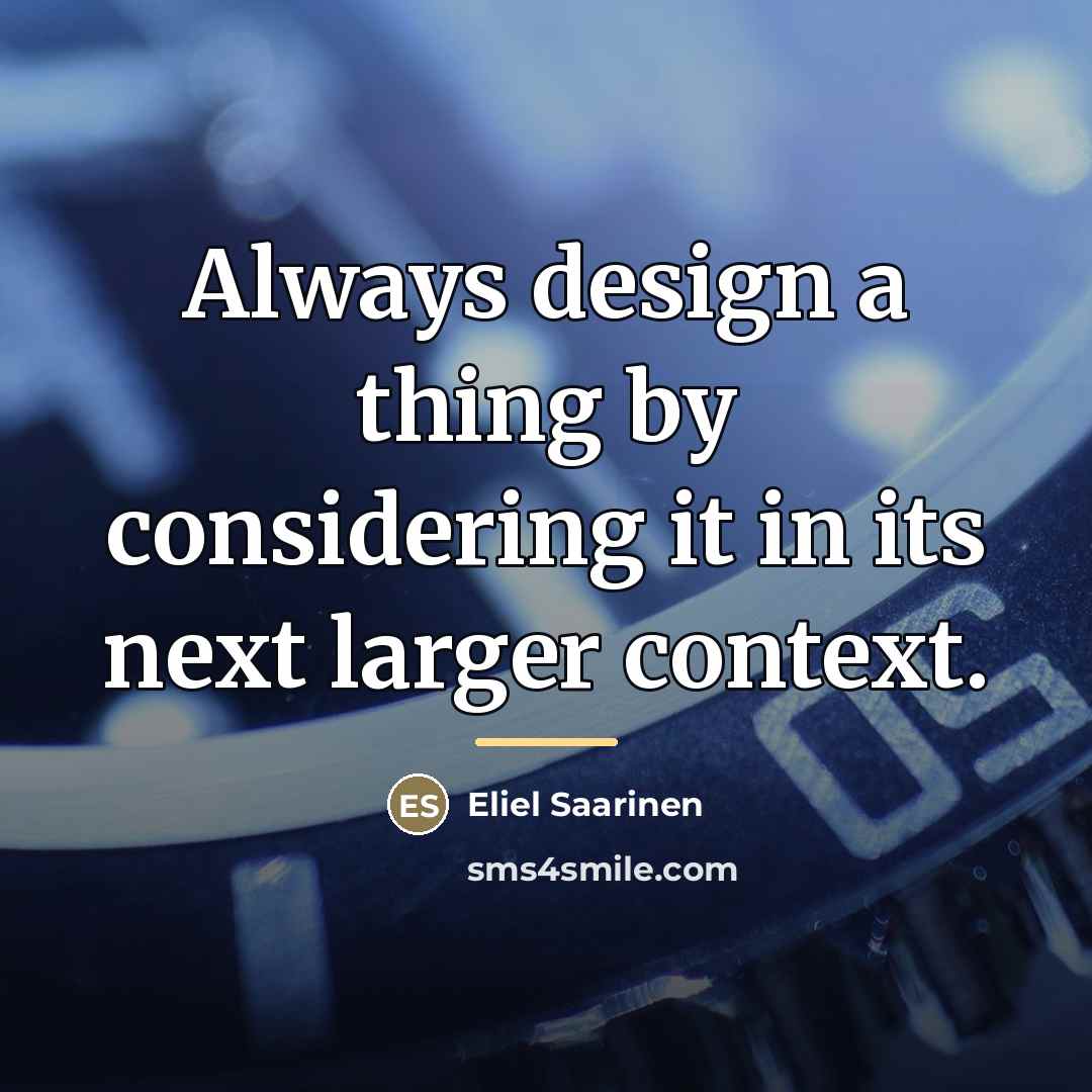 “Always design a thing by considering it in its next…” quote by Eliel Saarinen