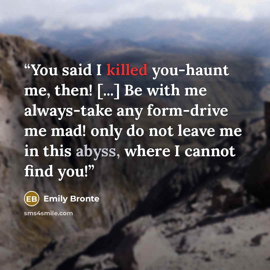 “You said I killed you-haunt me, then! [...] Be with me always-take any form-drive me mad! only do not leave me in this abyss, where I cannot find you!” quote by Emily Bronte