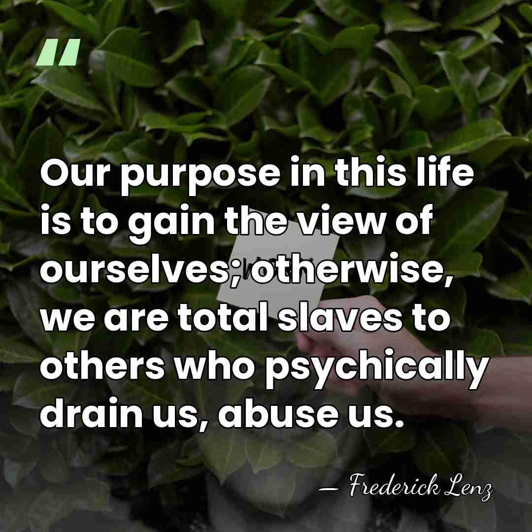 Our purpose in this life is to gain the view of ourselves;&hellip; - Frederick Lenz