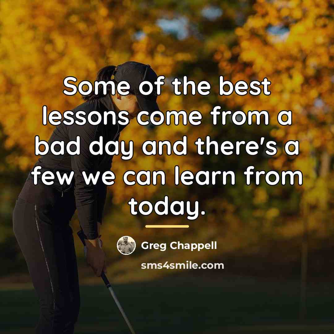 “Some of the best lessons come from a bad day…” quote by Greg Chappell
