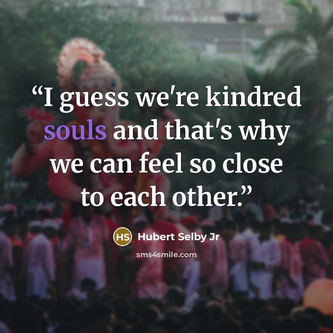 “I guess we're kindred souls and that's why we can feel so close to each other.” quote by Hubert Selby Jr