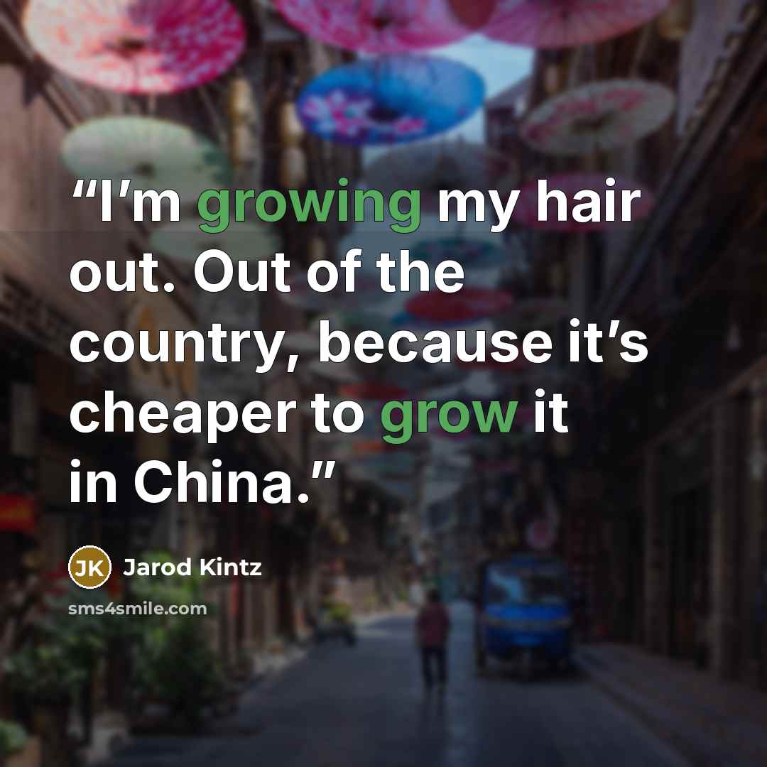 “I’m growing my hair out. Out of the country, because it’s cheaper to grow it in China.” quote by Jarod Kintz
