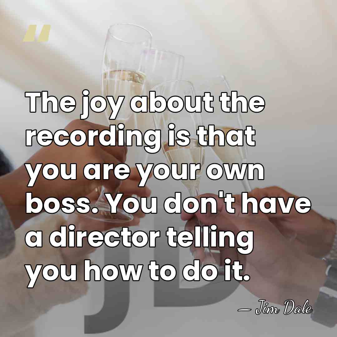 The joy about the recording is that you are your own boss.&hellip; - Jim Dale