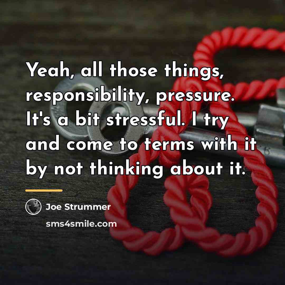 “Yeah, all those things, responsibility, pressure. It's a bit stressful.…” quote by Joe Strummer