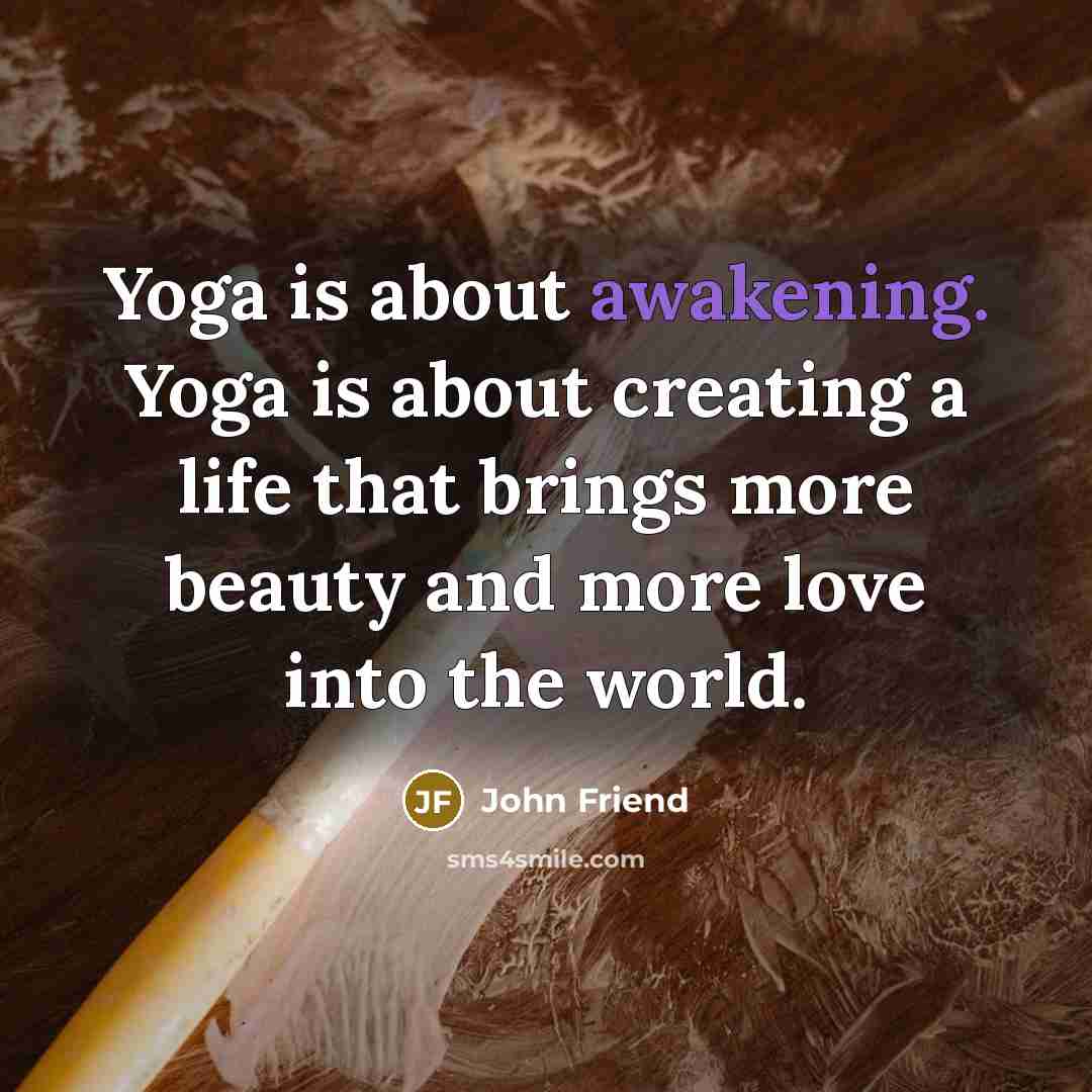 “Yoga is about awakening. Yoga is about creating a life…” quote by John Friend
