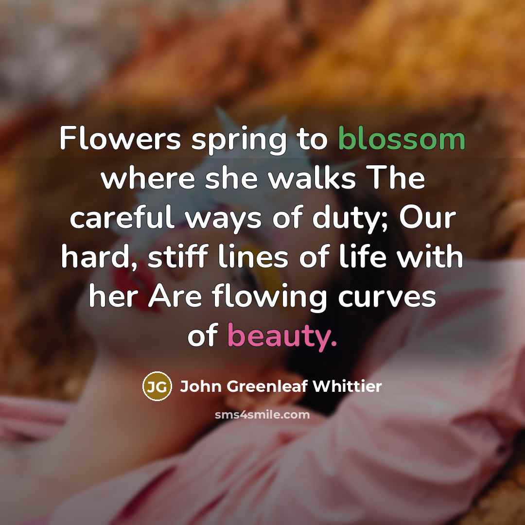 “Flowers spring to blossom where she walks The careful ways…” quote by John Greenleaf Whittier