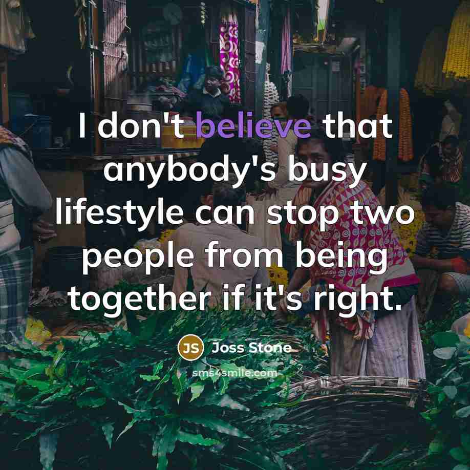 “I don't believe that anybody's busy lifestyle can stop two people from being together if it's right.” quote by Joss Stone