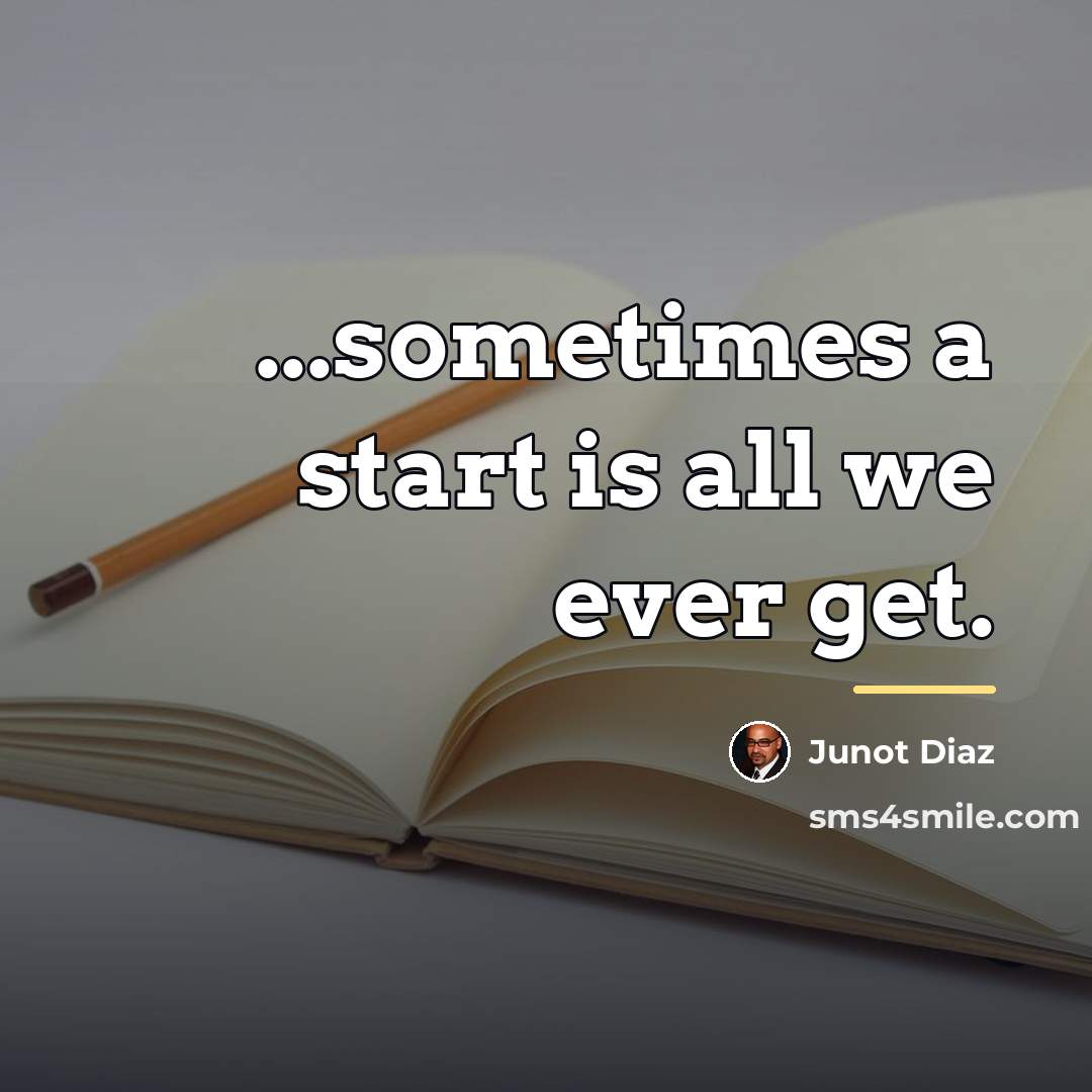 “...sometimes a start is all we ever get.…” quote by Junot Diaz