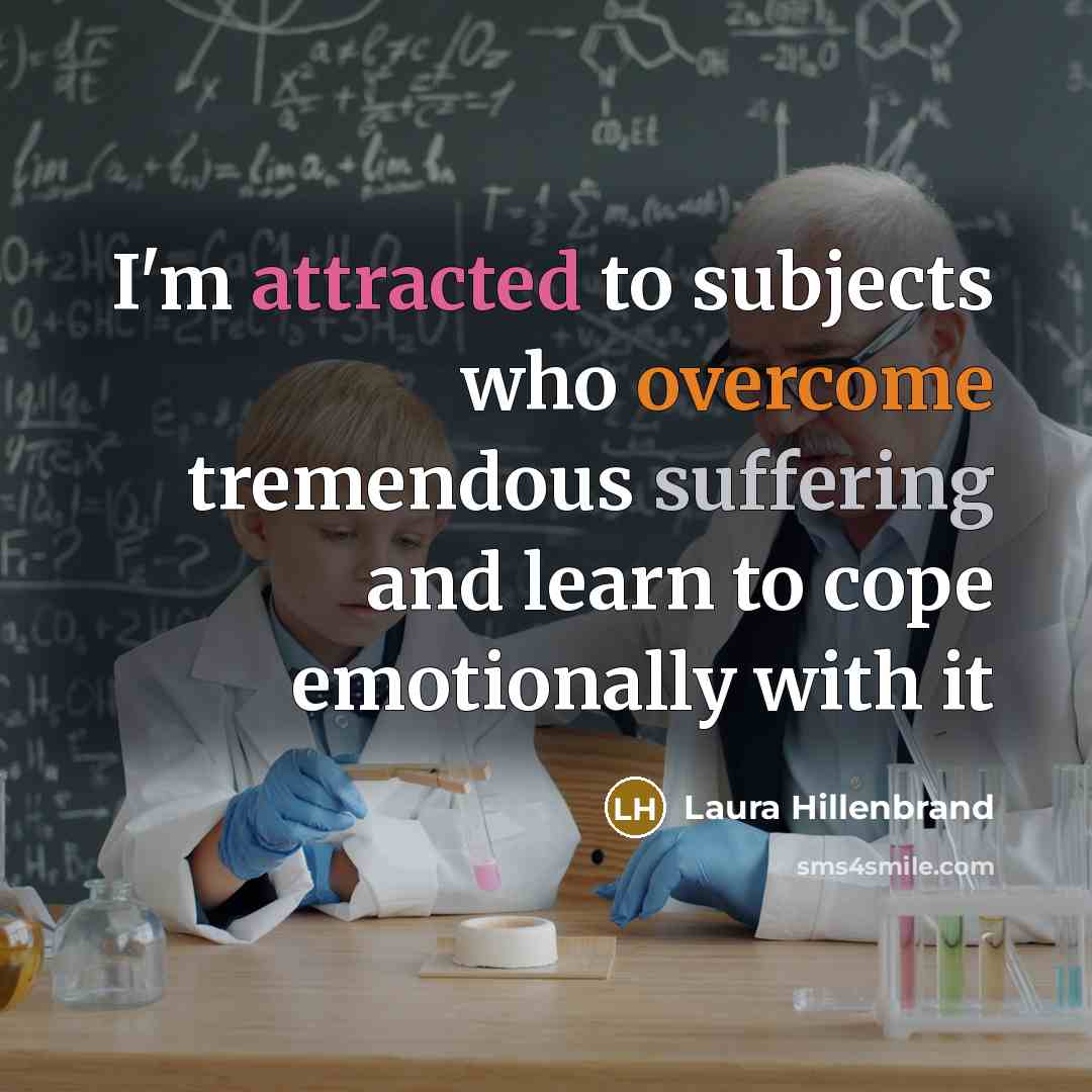 “I'm attracted to subjects who overcome tremendous suffering and learn to cope emotionally with it” quote by Laura Hillenbrand