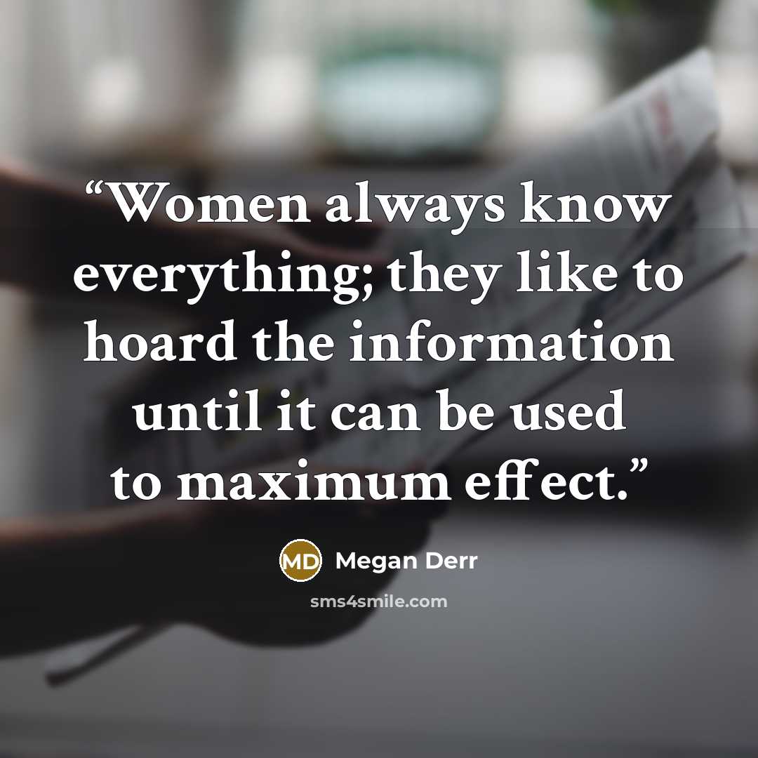 “Women always know everything; they like to hoard the information until it can be used to maximum effect.” quote by Megan Derr