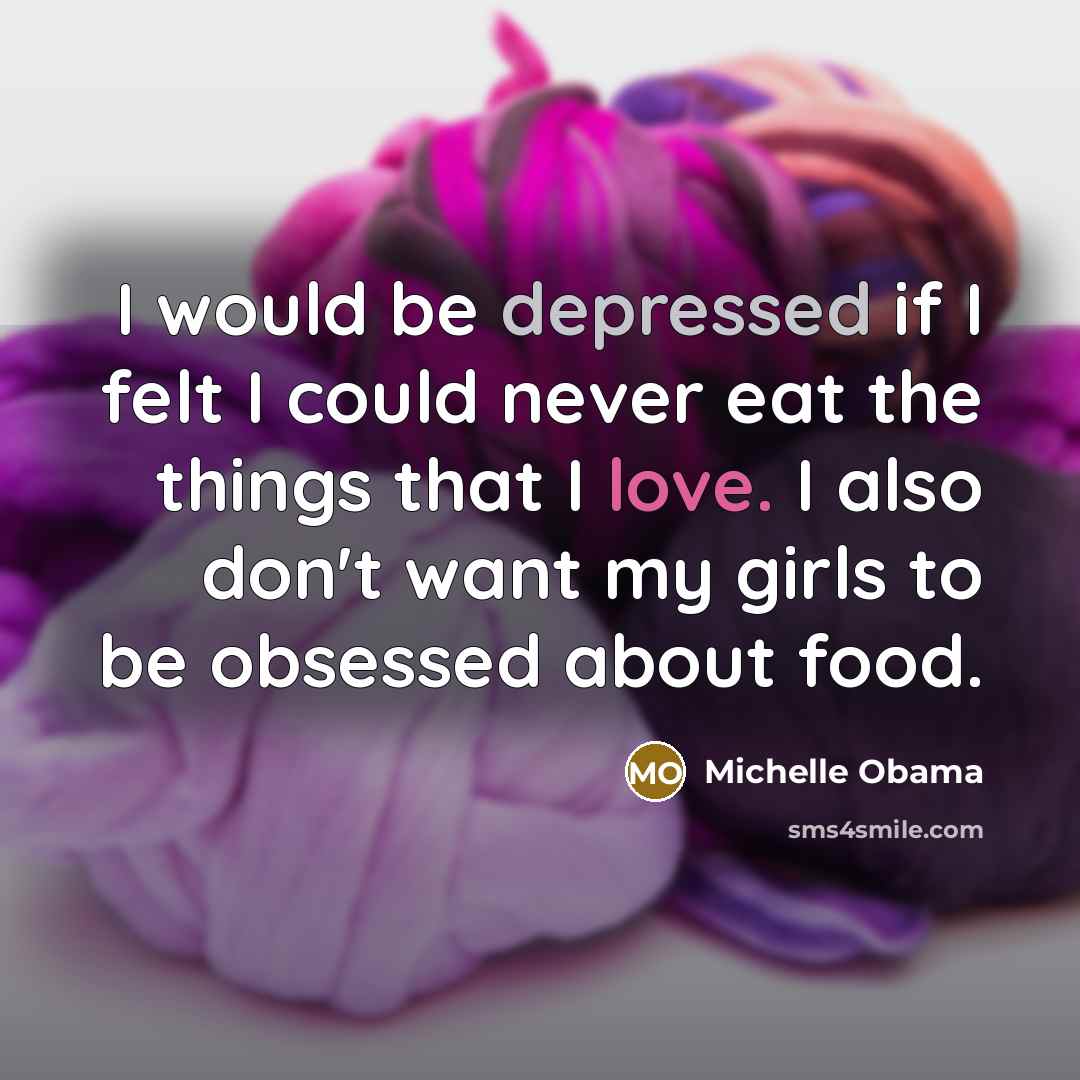 “I would be depressed if I felt I could never eat the things that I love. I also don't want my girls to be obsessed about food.” quote by Michelle Obama