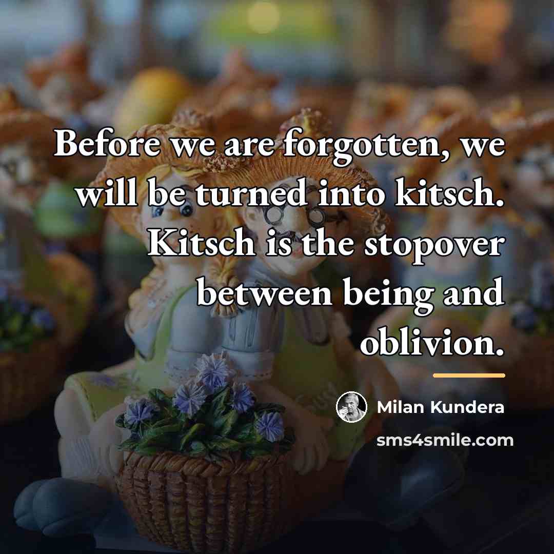 “Before we are forgotten, we will be turned into kitsch.…” quote by Milan Kundera