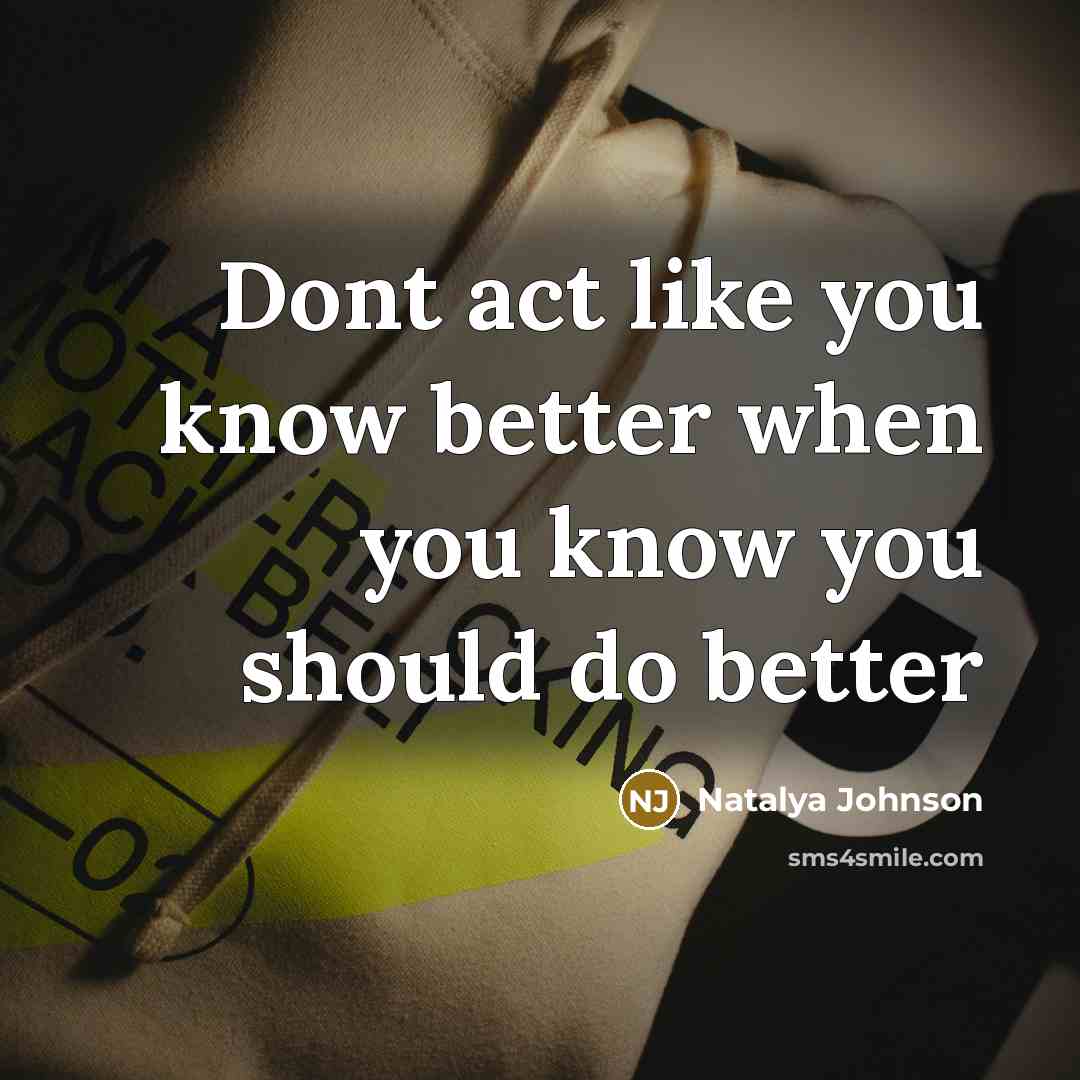 “Dont act like you know better when you know you should do better” quote by Natalya Johnson