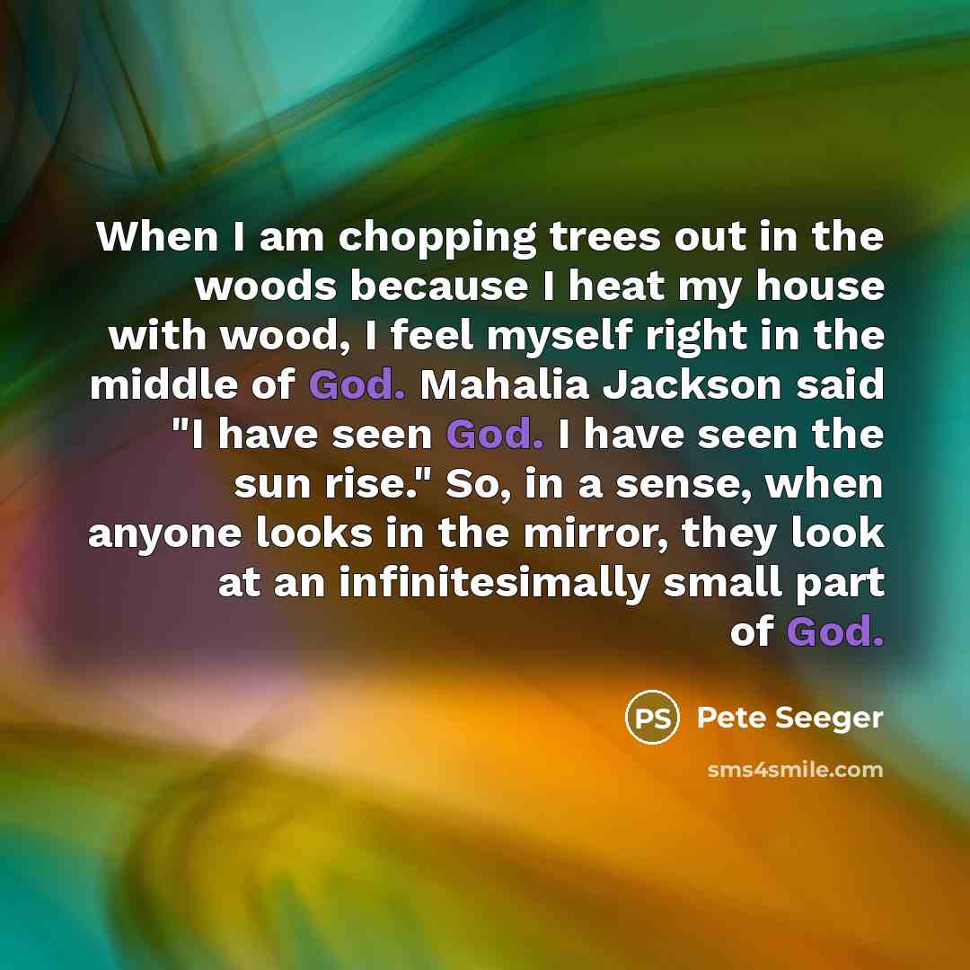 “When I am chopping trees out in the woods because…” quote by Pete Seeger