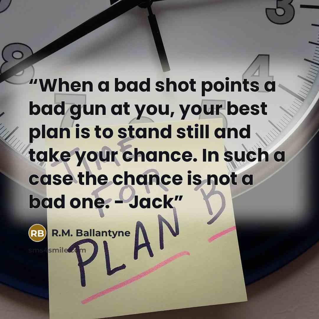 “When a bad shot points a bad gun at you, your best plan is to stand still and take your chance. In such a case the chance is not a bad one. - Jack” quote by R.M. Ballantyne