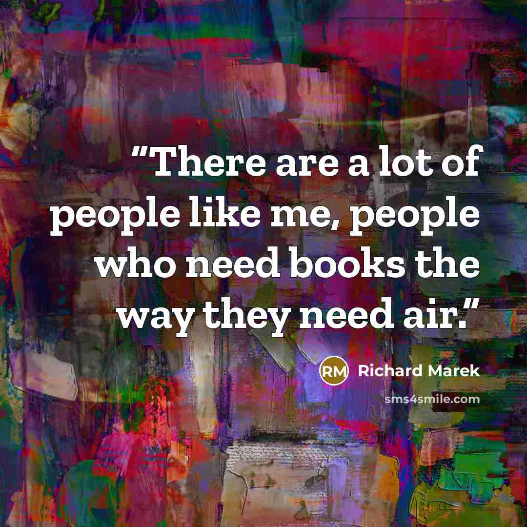 “There are a lot of people like me, people who need books the way they need air.” quote by Richard Marek