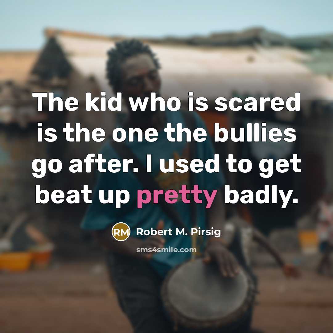 “The kid who is scared is the one the bullies…” quote by Robert M. Pirsig